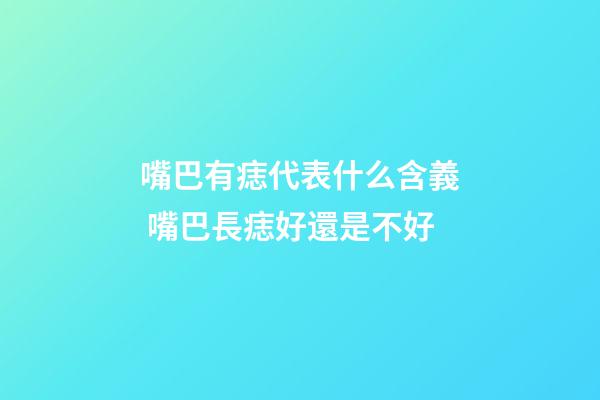 嘴巴有痣代表什么含義 嘴巴長痣好還是不好